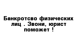 Банкротсво физических лиц . Звони, юрист поможет !